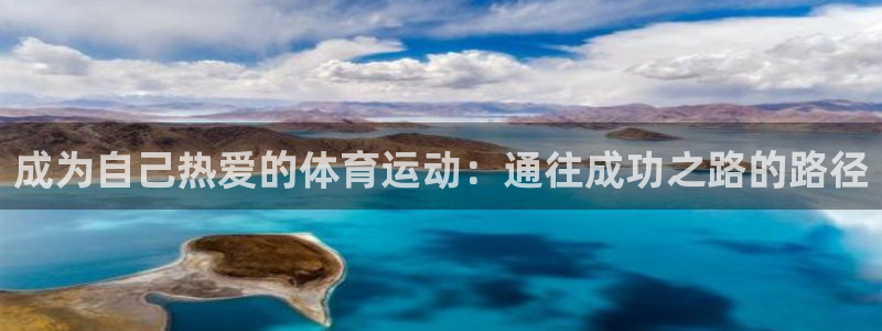 k1体育十年登录入口：成为自己热爱的体育运动：通往成功之路的路径