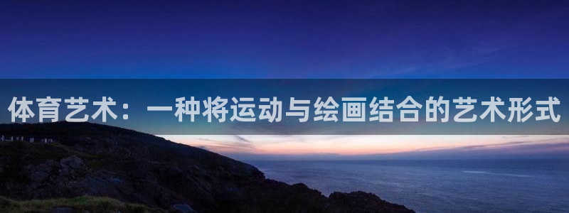 k1体育平台3915：体育艺术：一种将运动与绘画结合的艺术形式