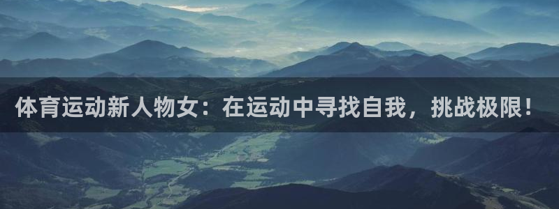k1体育十年品牌：体育运动新人物女：在运动中寻找自我，挑战极限！