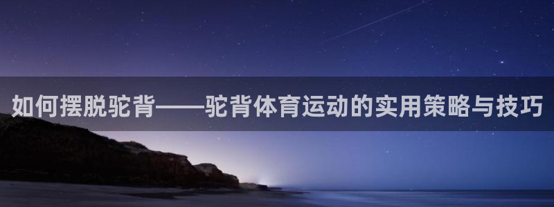 k1体育十年平台：如何摆脱驼背——驼背体育运动的实用策略与技巧