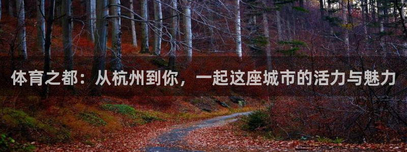k1体育十年平台：体育之都：从杭州到你，一起这座城市的活力与魅力