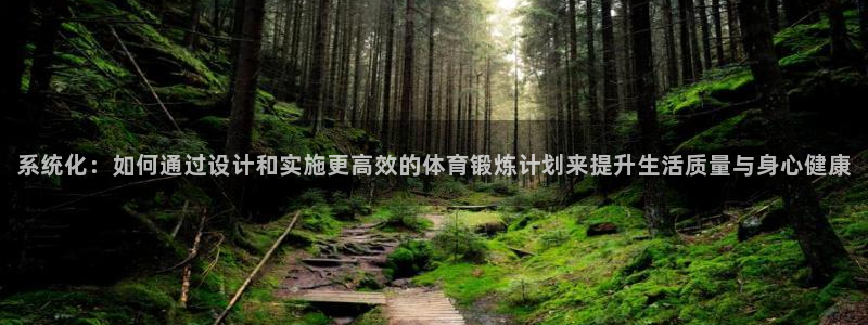 k1体育网址是多少：系统化：如何通过设计和实施更高效的体育锻炼计划来提升生活质量与身心健康