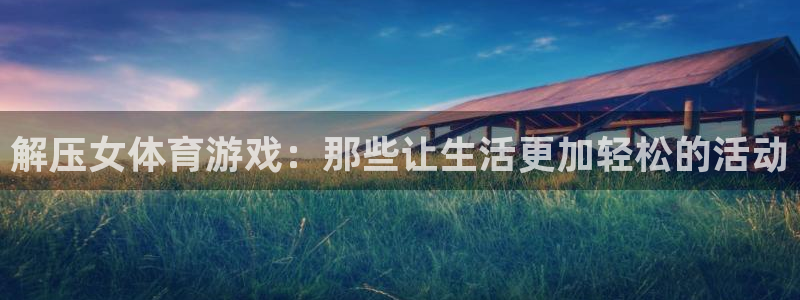 k1体育网址是多少：解压女体育游戏：那些让生活更加轻松的活动